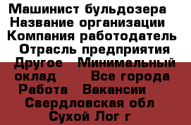 Машинист бульдозера › Название организации ­ Компания-работодатель › Отрасль предприятия ­ Другое › Минимальный оклад ­ 1 - Все города Работа » Вакансии   . Свердловская обл.,Сухой Лог г.